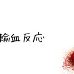 【今更でもいいからとにかく学ぶ】知っておくべき！輸血副反応の基礎と鑑別・対応のアルゴリズム